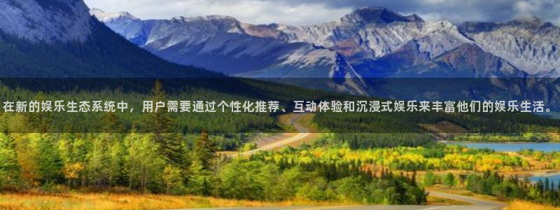 好彩运集团：在新的娱乐生态系统中，用户需要通过个性化推荐、互动体验和沉浸式娱乐来丰富他们的娱乐生活。
